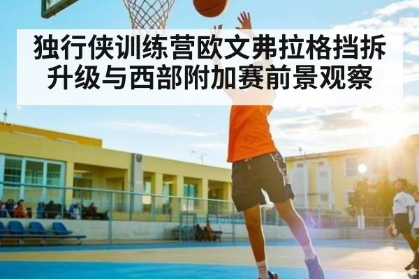 独行侠训练营欧文弗拉格挡拆升级与西部附加赛前景观察