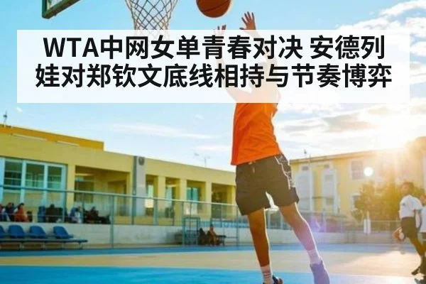 WTA中网女单青春对决 安德列娃对郑钦文底线相持与节奏博弈