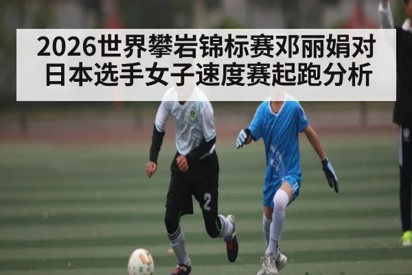 2026世界攀岩锦标赛邓丽娟对日本选手女子速度赛起跑分析