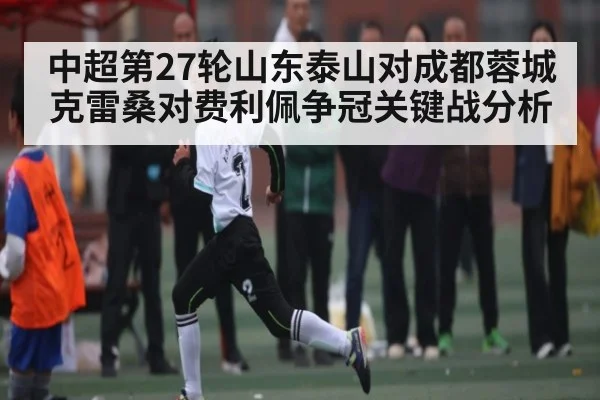 中超第27轮山东泰山对成都蓉城 克雷桑对费利佩争冠关键战分析